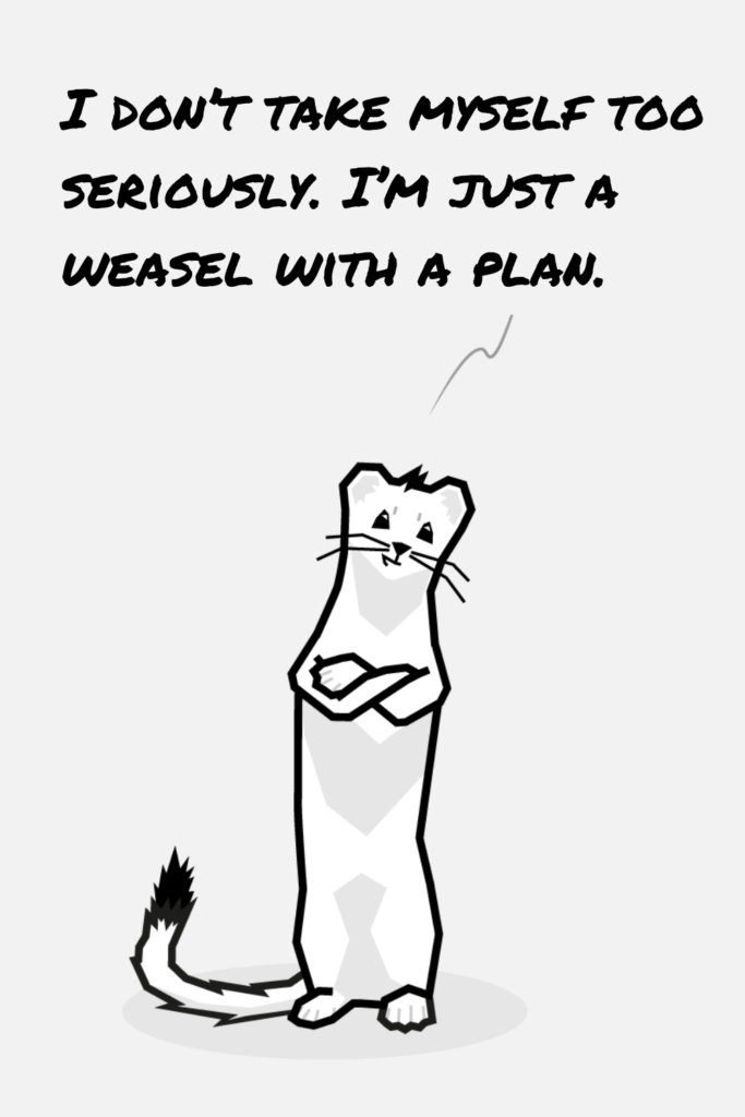 I don't take myself too seriously. I'm just a weasel with a plan. 